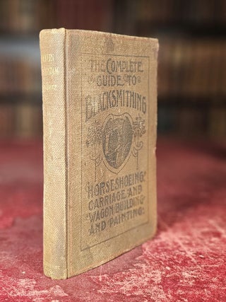 The Complete Guide to Blacksmithing, Horseshoeing, Carriage and Wagon Building and Painting. Professor A. Gungwitz, Charles F.
